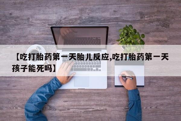 流产药微信购买联系方式【吃打胎药第一天胎儿反应,吃打胎药第一天孩子能死吗】