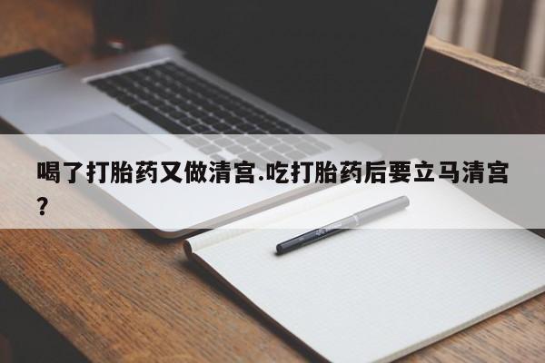 流产药微信购买联系方式喝了打胎药又做清宫.吃打胎药后要立马清宫？