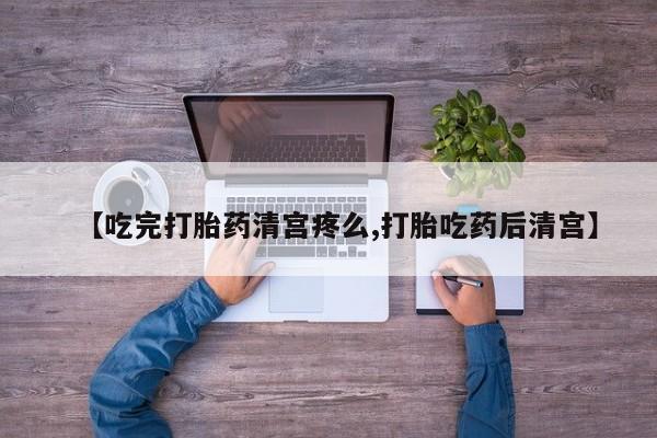 流产药微信购买联系方式【吃完打胎药清宫疼么,打胎吃药后清宫】