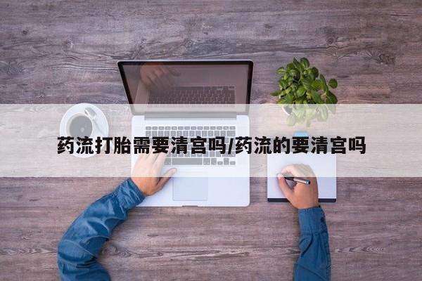 流产药微信购买联系方式药流打胎需要清宫吗/药流的要清宫吗