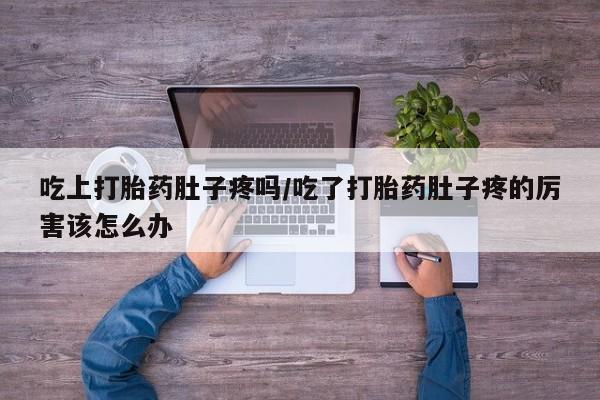 流产药微信购买联系方式吃上打胎药肚子疼吗/吃了打胎药肚子疼的厉害该怎么办