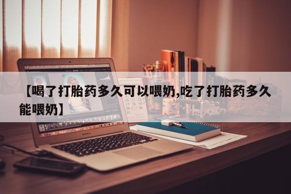 流产药微信购买联系方式【喝了打胎药多久可以喂奶,吃了打胎药多久能喂奶】