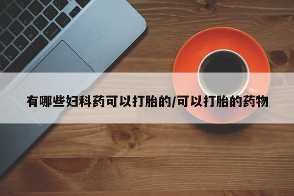 流产药微信购买联系方式有哪些妇科药可以打胎的/可以打胎的药物