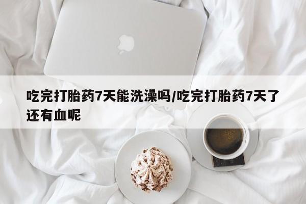 流产药微信购买联系方式吃完打胎药7天能洗澡吗/吃完打胎药7天了还有血呢