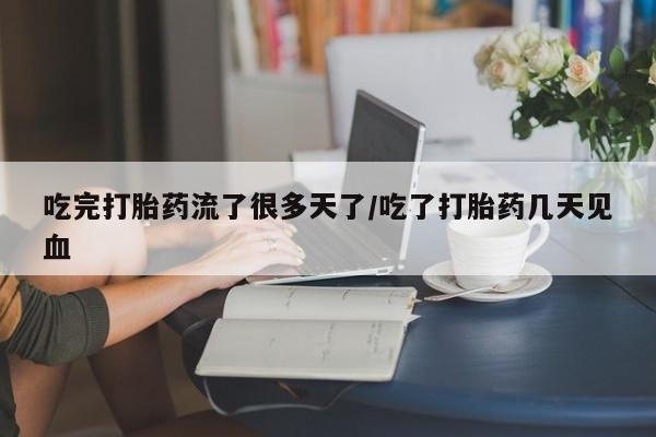 流产药微信购买联系方式吃完打胎药流了很多天了/吃了打胎药几天见血