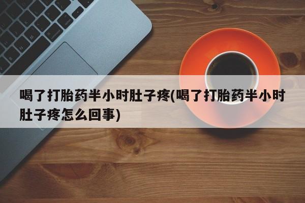 流产药微信购买联系方式喝了打胎药半小时肚子疼(喝了打胎药半小时肚子疼怎么回事)