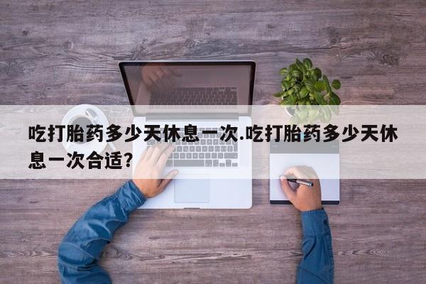 流产药微信购买联系方式吃打胎药多少天休息一次.吃打胎药多少天休息一次合适？