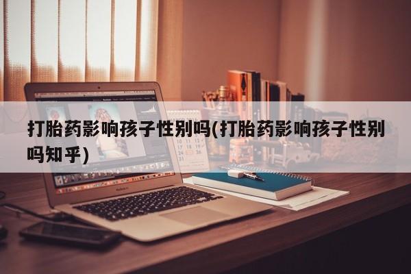 流产药微信购买联系方式打胎药影响孩子性别吗(打胎药影响孩子性别吗知乎)