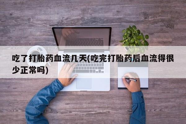 流产药微信购买联系方式吃了打胎药血流几天(吃完打胎药后血流得很少正常吗)