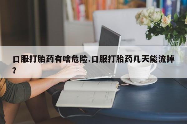 流产药微信购买联系方式口服打胎药有啥危险.口服打胎药几天能流掉？