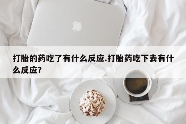 流产药微信购买联系方式打胎的药吃了有什么反应.打胎药吃下去有什么反应？