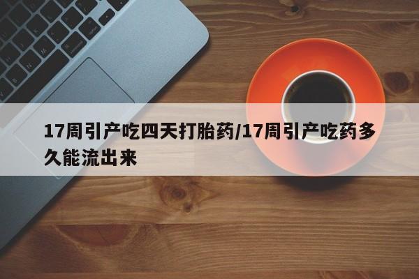 流产药微信购买联系方式17周引产吃四天打胎药/17周引产吃药多久能流出来