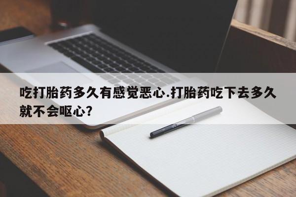 流产药微信购买联系方式吃打胎药多久有感觉恶心.打胎药吃下去多久就不会呕心？
