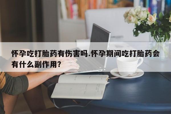 流产药微信购买联系方式怀孕吃打胎药有伤害吗.怀孕期间吃打胎药会有什么副作用？