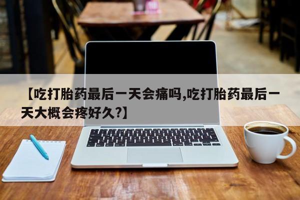 流产药微信购买联系方式【吃打胎药最后一天会痛吗,吃打胎药最后一天大概会疼好久?】