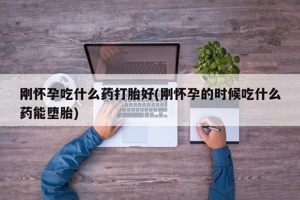 流产药微信购买联系方式刚怀孕吃什么药打胎好(刚怀孕的时候吃什么药能堕胎)