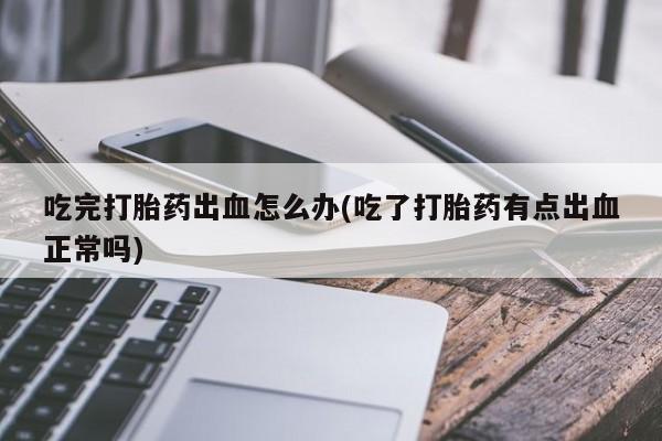 流产药微信购买联系方式吃完打胎药出血怎么办(吃了打胎药有点出血正常吗)