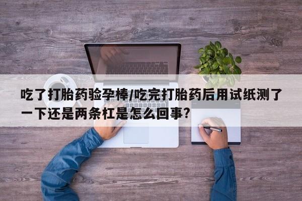 流产药微信购买联系方式吃了打胎药验孕棒/吃完打胎药后用试纸测了一下还是两条杠是怎么回事?
