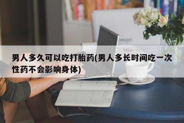 流产药微信购买联系方式男人多久可以吃打胎药(男人多长时间吃一次性药不会影响身体)