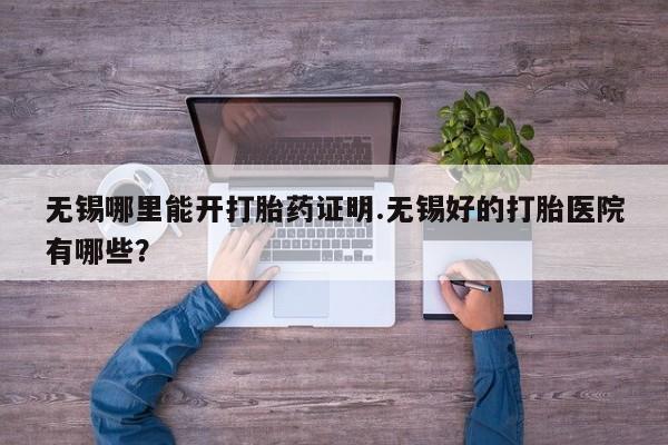 流产药微信购买联系方式无锡哪里能开打胎药证明.无锡好的打胎医院有哪些？