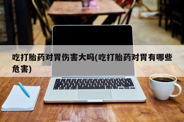 流产药微信购买联系方式吃打胎药对胃伤害大吗(吃打胎药对胃有哪些危害)