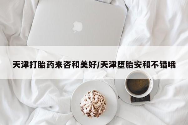 流产药微信购买联系方式天津打胎药来咨和美好/天津堕胎安和不错哦