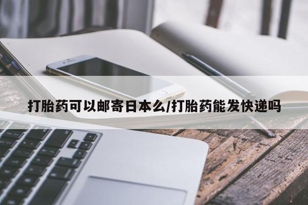 流产药微信购买联系方式打胎药可以邮寄日本么/打胎药能发快递吗