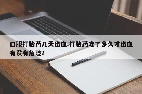 流产药微信购买联系方式口服打胎药几天出血.打胎药吃了多久才出血有没有危险？