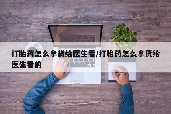 流产药微信购买联系方式打胎药怎么拿货给医生看/打胎药怎么拿货给医生看的