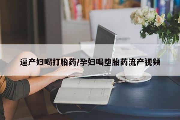 流产药微信购买联系方式逼产妇喝打胎药/孕妇喝堕胎药流产视频
