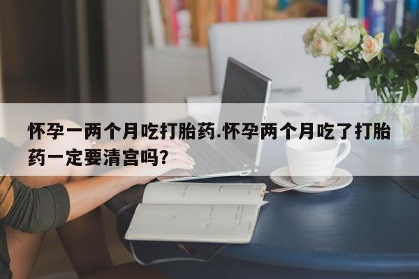 流产药微信购买联系方式怀孕一两个月吃打胎药.怀孕两个月吃了打胎药一定要清宫吗？