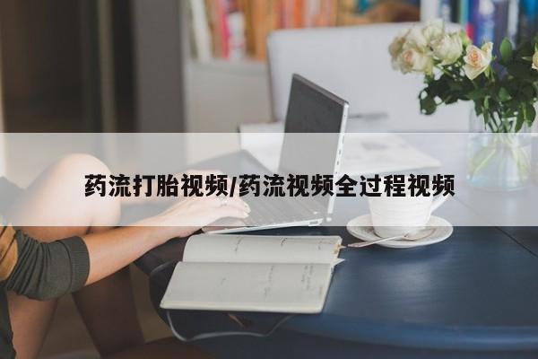 流产药微信购买联系方式药流打胎视频/药流视频全过程视频