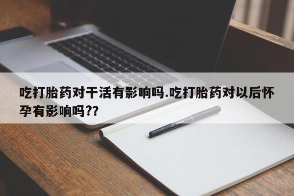 流产药微信购买联系方式吃打胎药对干活有影响吗.吃打胎药对以后怀孕有影响吗?？