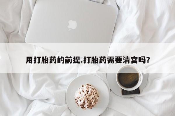 流产药微信购买联系方式用打胎药的前提.打胎药需要清宫吗？