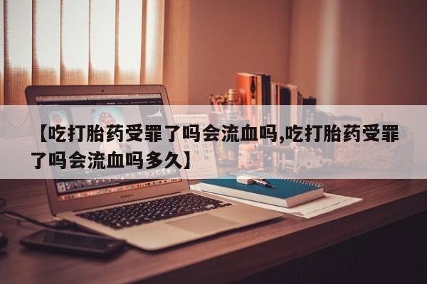 流产药微信购买联系方式【吃打胎药受罪了吗会流血吗,吃打胎药受罪了吗会流血吗多久】